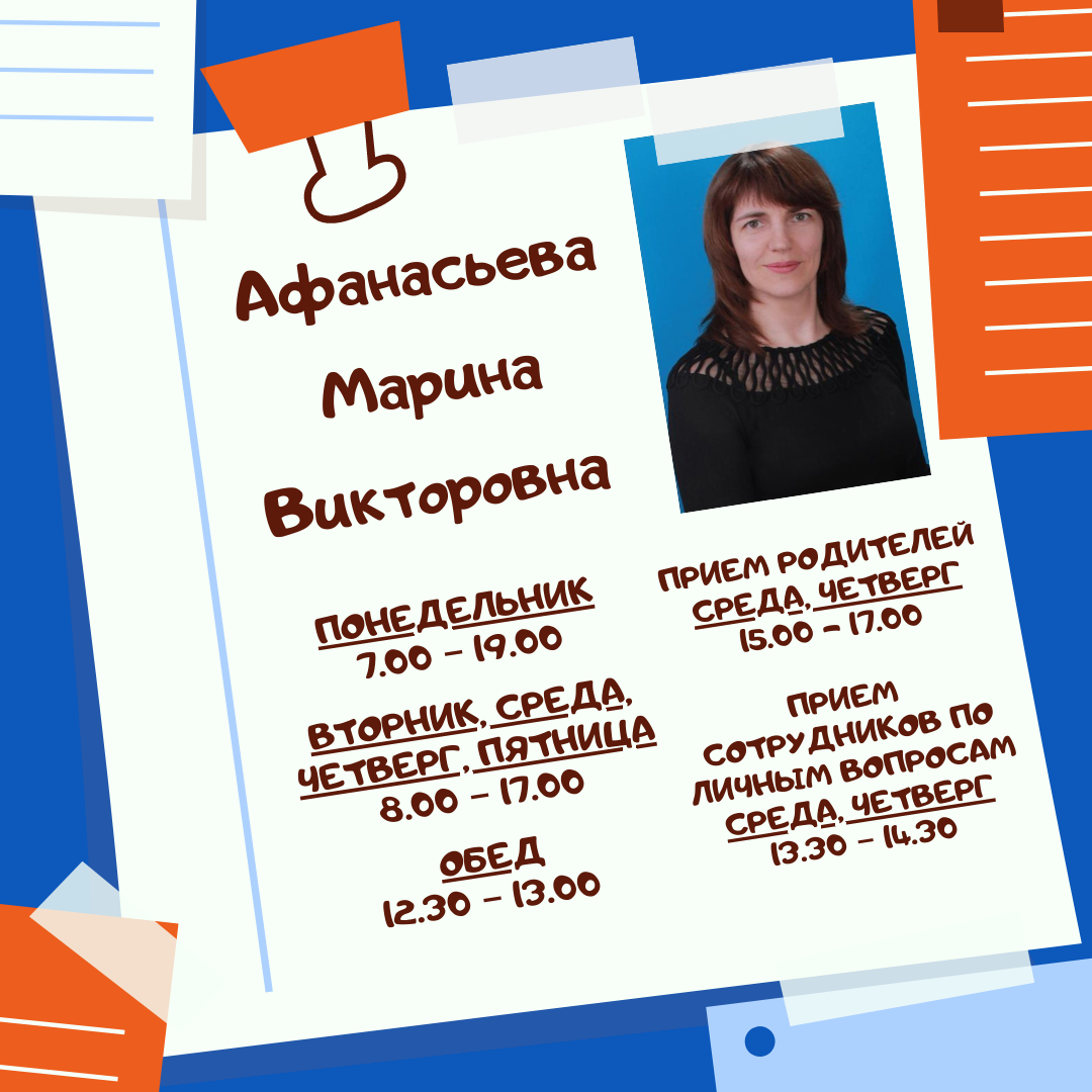 Афанасьева Марина Викторовна ПОНЕДЕЛЬНИК
 7.00 – 19.00

ВТОРНИК, СРЕДА, ЧЕТВЕРГ, ПЯТНИЦА
 8.00 – 17.00

 ОБЕД 
12.30 – 13.00 ПРИЕМ РОДИТЕЛЕЙ 
СРЕДА, ЧЕТВЕРГ 
15.00 - 17.00 

ПРИЕМ СОТРУДНИКОВ ПО ЛИЧНЫМ ВОПРОСАМ 
СРЕДА, ЧЕТВЕРГ
 13.30 – 14.30